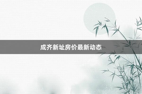 成齐新址房价最新动态